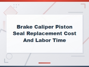 Brake Caliper Piston Seal Replacement: Cost and Labor Time Guide