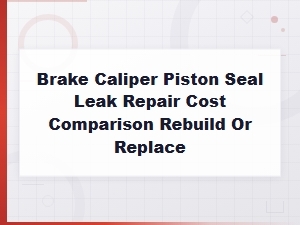 Brake Caliper Piston Seal Leak: Rebuild or Replace Costs