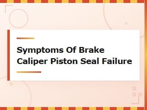 Signs Your Brake Caliper Piston Seal Is Failing